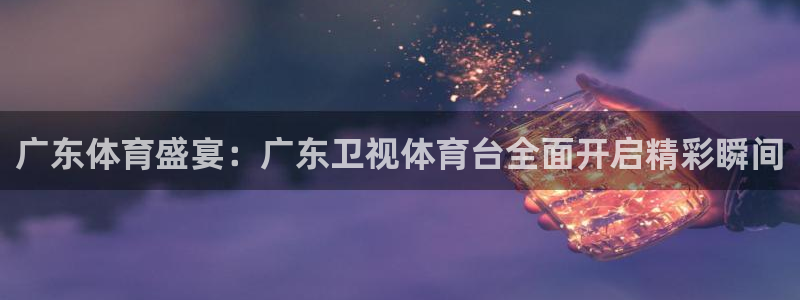 nba球神直播：广东体育盛宴：广东卫视体育台全面开启精彩瞬间