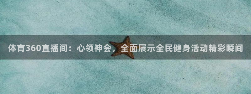 球神体育直播官网：体育360直播间：心领神会，全面展示全民健身活动精彩瞬间