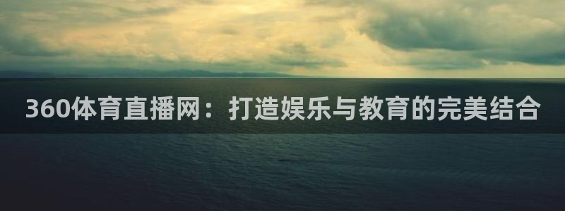 cba直播球神直播：360体育直播网：打造娱乐与教育的完美结合