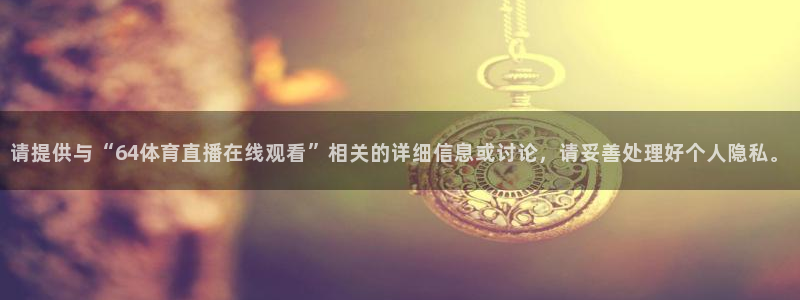nba直播球神：请提供与“64体育直播在线观看”相关的详细信息或讨论，请妥善处理好个人隐私。